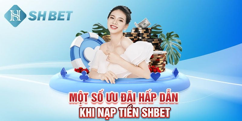 Một số ưu đãi hấp dẫn khi nạp tiền SHBET 