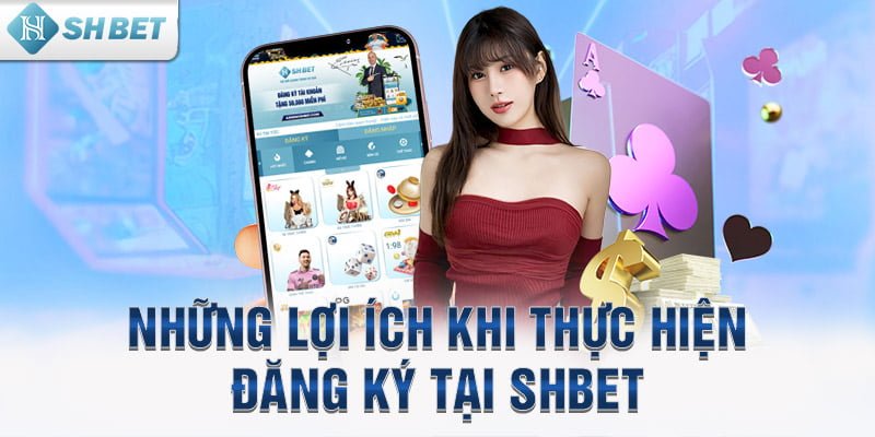 Những lợi ích khi thực hiện đăng ký tại SHBET