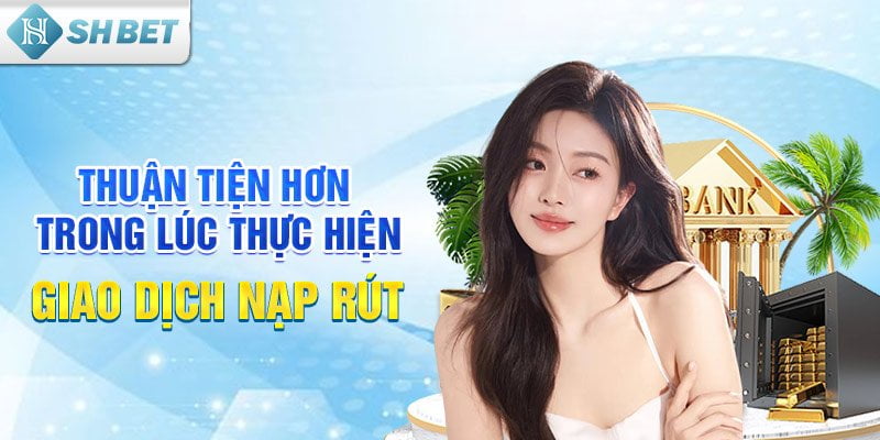 Thuận tiện hơn trong lúc thực hiện giao dịch nạp rút